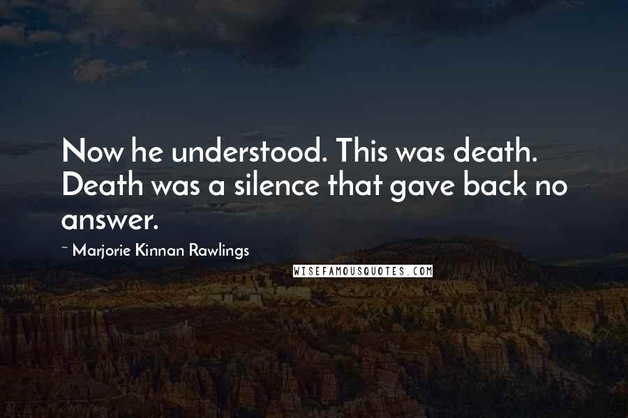 Marjorie Kinnan Rawlings Quotes: Now he understood. This was death. Death was a silence that gave back no answer.