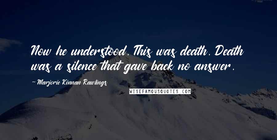 Marjorie Kinnan Rawlings Quotes: Now he understood. This was death. Death was a silence that gave back no answer.