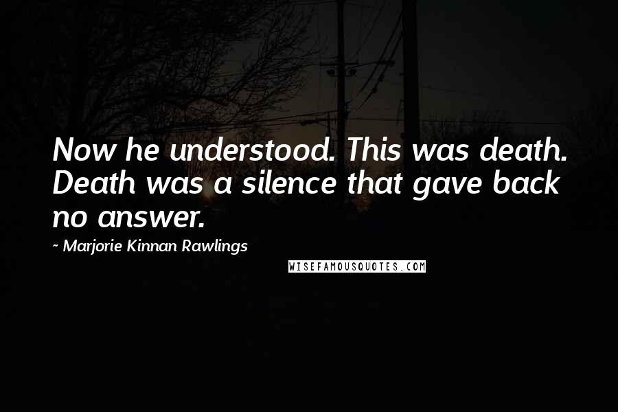 Marjorie Kinnan Rawlings Quotes: Now he understood. This was death. Death was a silence that gave back no answer.
