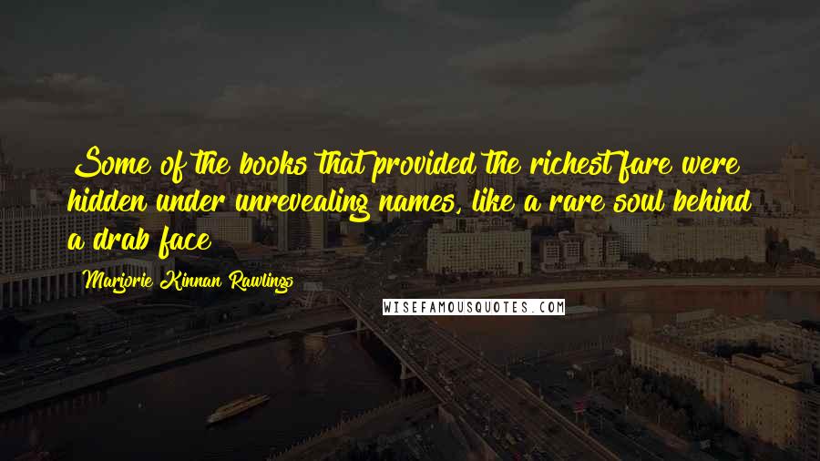 Marjorie Kinnan Rawlings Quotes: Some of the books that provided the richest fare were hidden under unrevealing names, like a rare soul behind a drab face