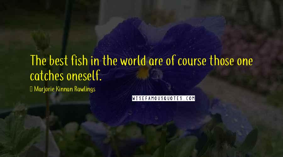 Marjorie Kinnan Rawlings Quotes: The best fish in the world are of course those one catches oneself.