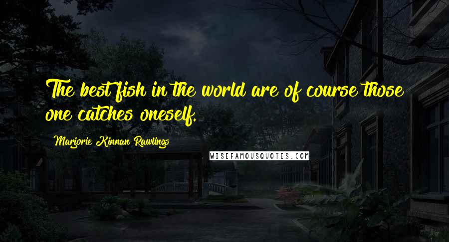 Marjorie Kinnan Rawlings Quotes: The best fish in the world are of course those one catches oneself.