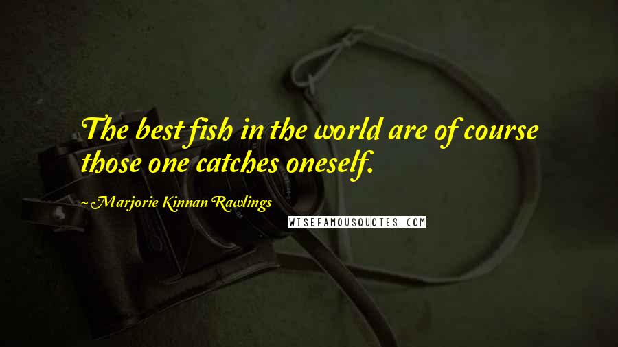 Marjorie Kinnan Rawlings Quotes: The best fish in the world are of course those one catches oneself.