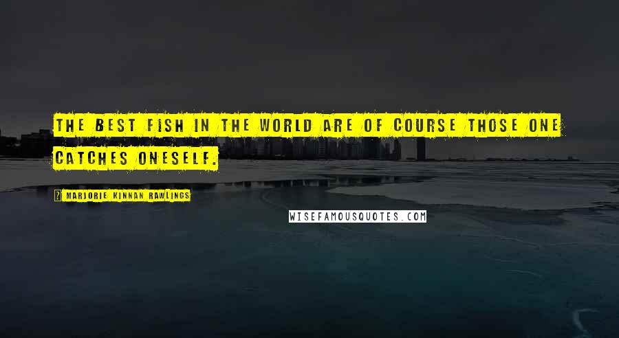 Marjorie Kinnan Rawlings Quotes: The best fish in the world are of course those one catches oneself.