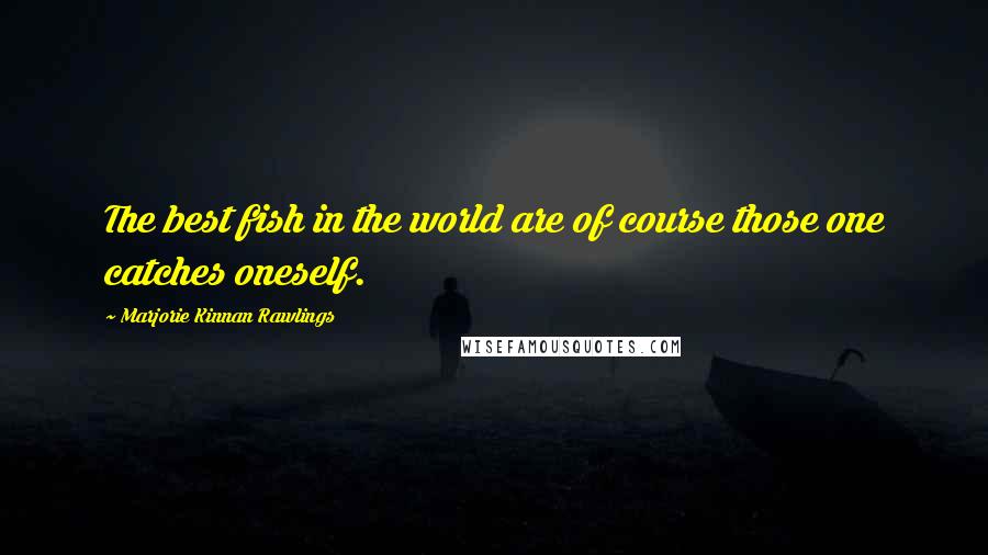 Marjorie Kinnan Rawlings Quotes: The best fish in the world are of course those one catches oneself.