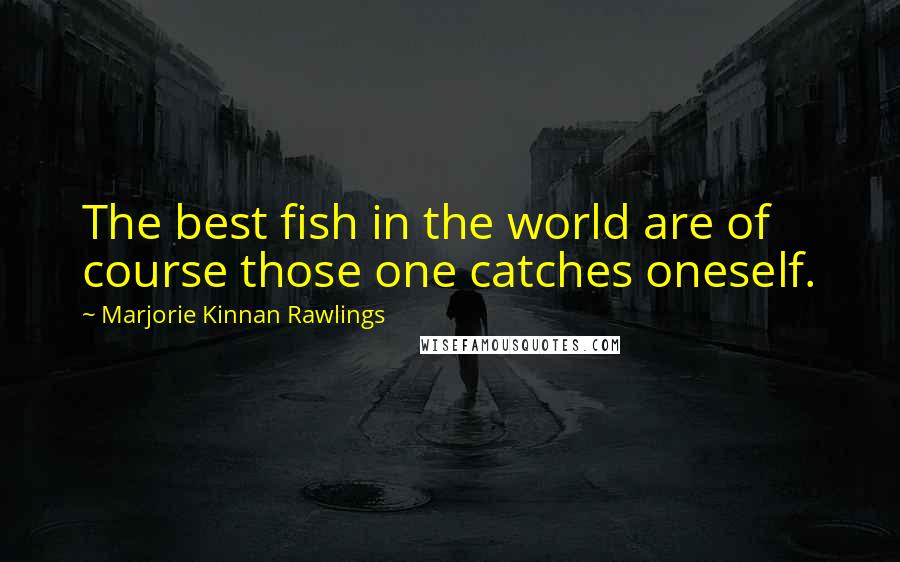 Marjorie Kinnan Rawlings Quotes: The best fish in the world are of course those one catches oneself.