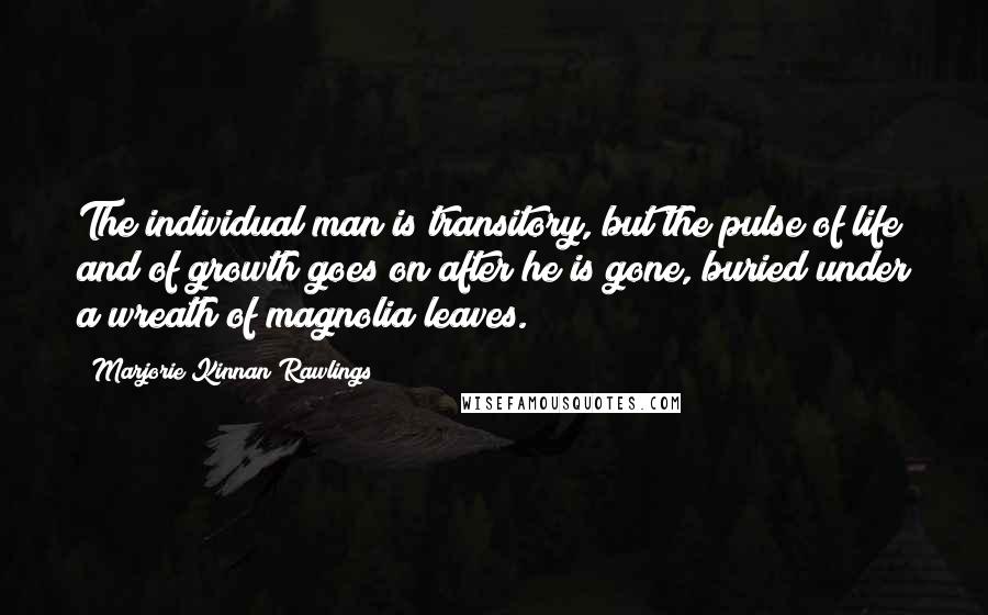 Marjorie Kinnan Rawlings Quotes: The individual man is transitory, but the pulse of life and of growth goes on after he is gone, buried under a wreath of magnolia leaves.