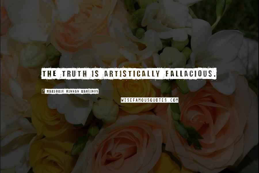 Marjorie Kinnan Rawlings Quotes: The truth is artistically fallacious.