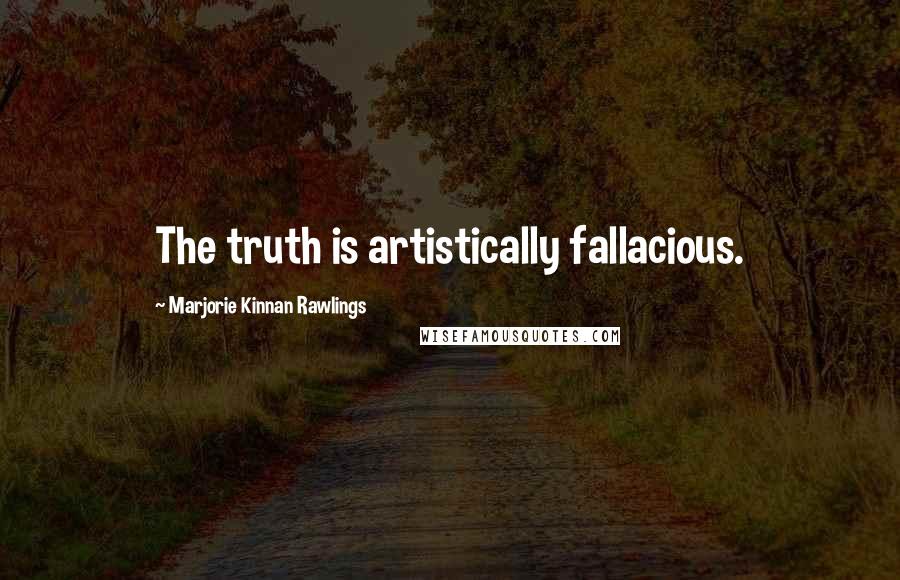 Marjorie Kinnan Rawlings Quotes: The truth is artistically fallacious.