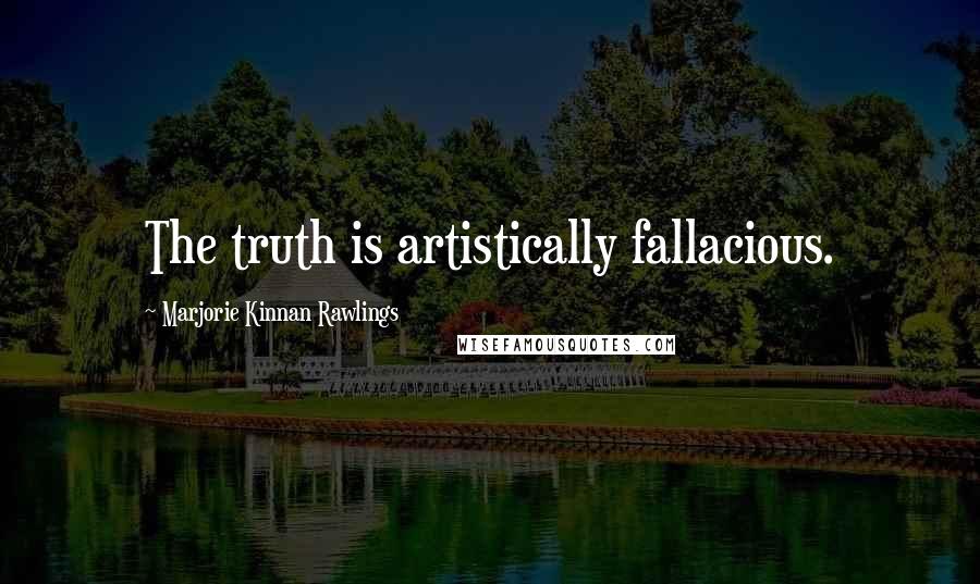 Marjorie Kinnan Rawlings Quotes: The truth is artistically fallacious.