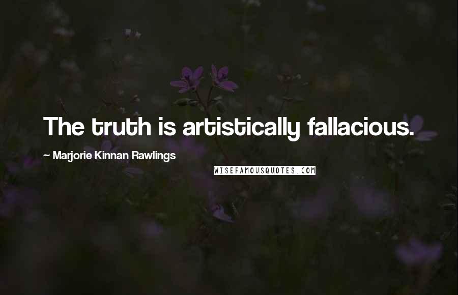 Marjorie Kinnan Rawlings Quotes: The truth is artistically fallacious.
