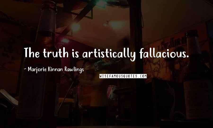 Marjorie Kinnan Rawlings Quotes: The truth is artistically fallacious.