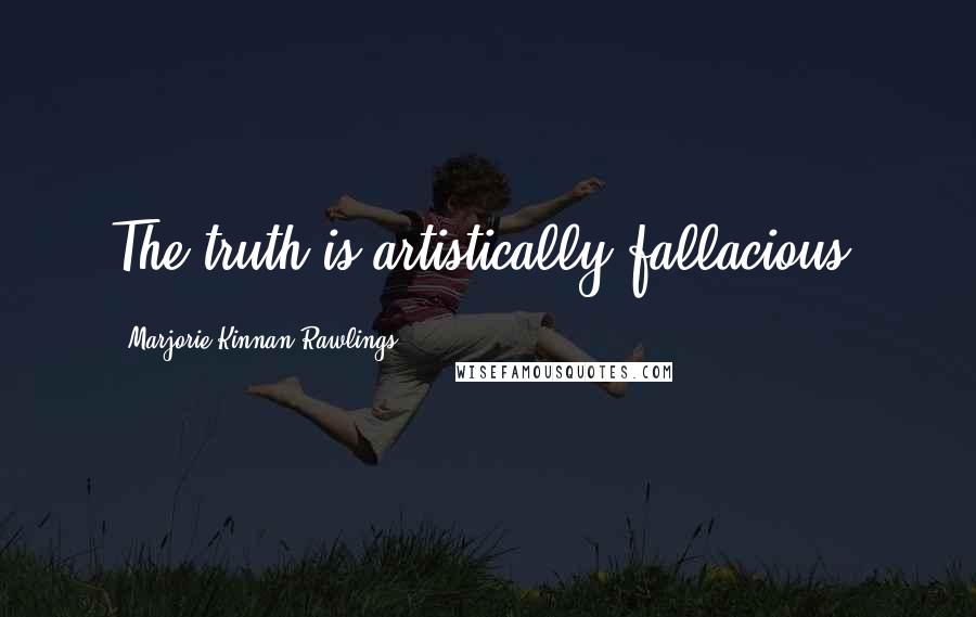 Marjorie Kinnan Rawlings Quotes: The truth is artistically fallacious.