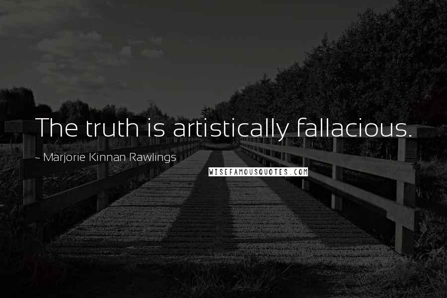 Marjorie Kinnan Rawlings Quotes: The truth is artistically fallacious.