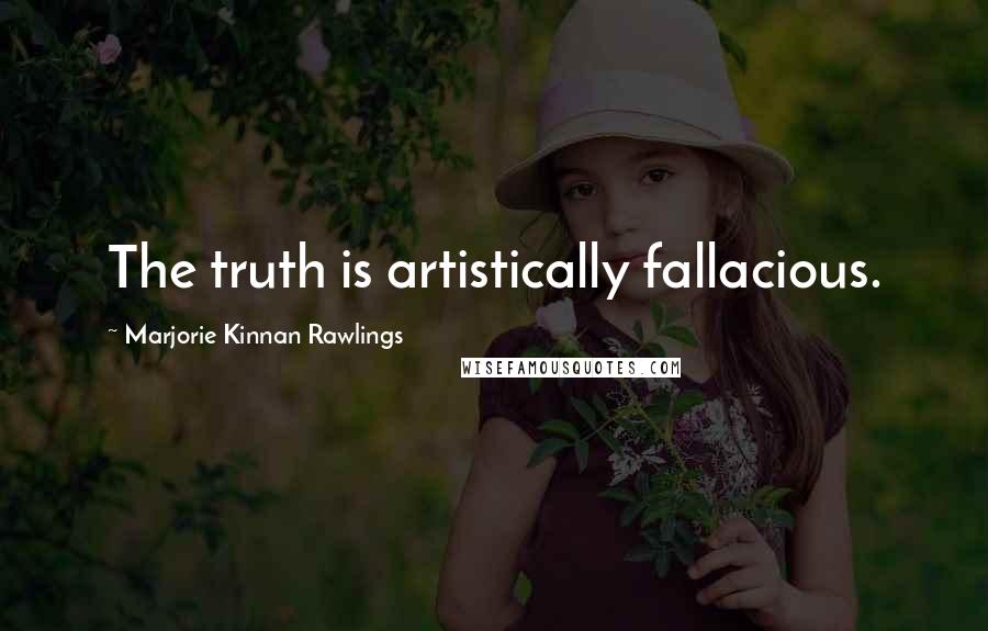 Marjorie Kinnan Rawlings Quotes: The truth is artistically fallacious.