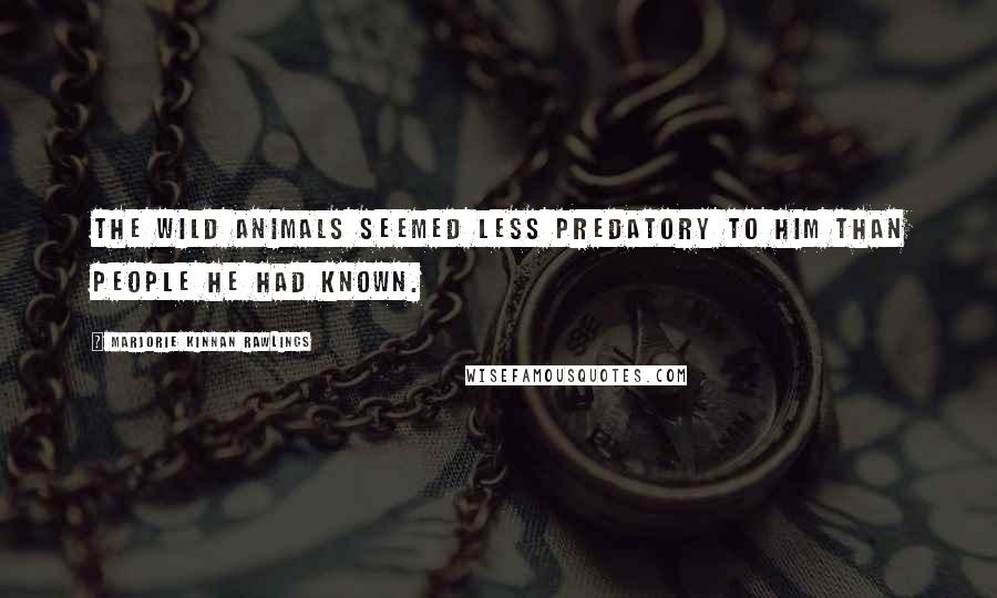 Marjorie Kinnan Rawlings Quotes: The wild animals seemed less predatory to him than people he had known.
