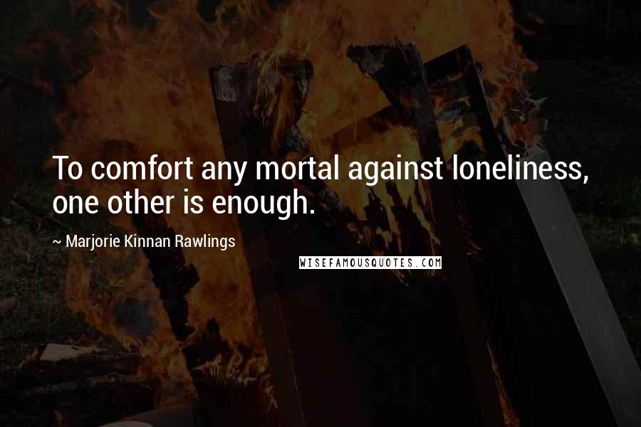 Marjorie Kinnan Rawlings Quotes: To comfort any mortal against loneliness, one other is enough.