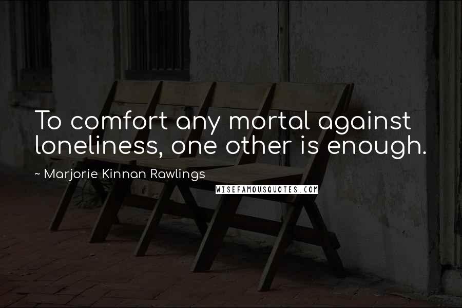 Marjorie Kinnan Rawlings Quotes: To comfort any mortal against loneliness, one other is enough.