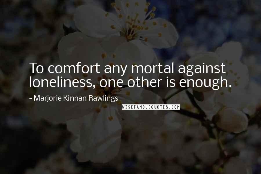 Marjorie Kinnan Rawlings Quotes: To comfort any mortal against loneliness, one other is enough.