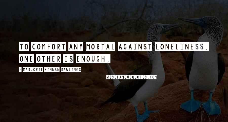 Marjorie Kinnan Rawlings Quotes: To comfort any mortal against loneliness, one other is enough.