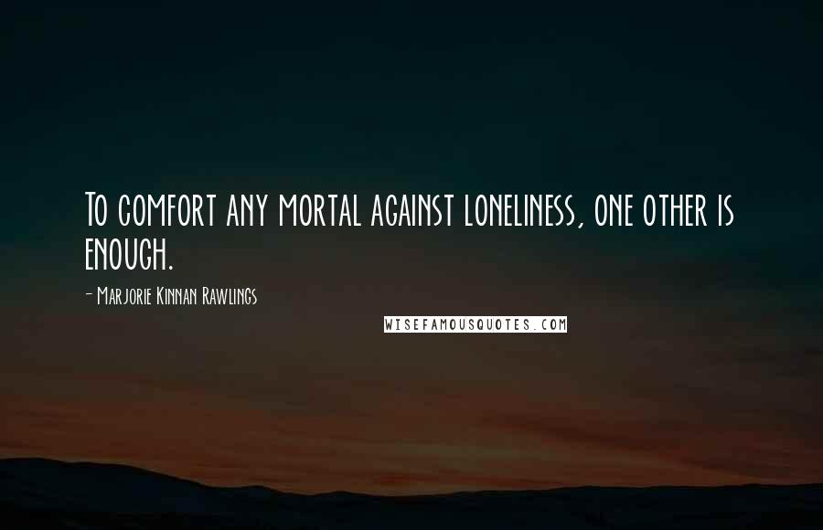 Marjorie Kinnan Rawlings Quotes: To comfort any mortal against loneliness, one other is enough.