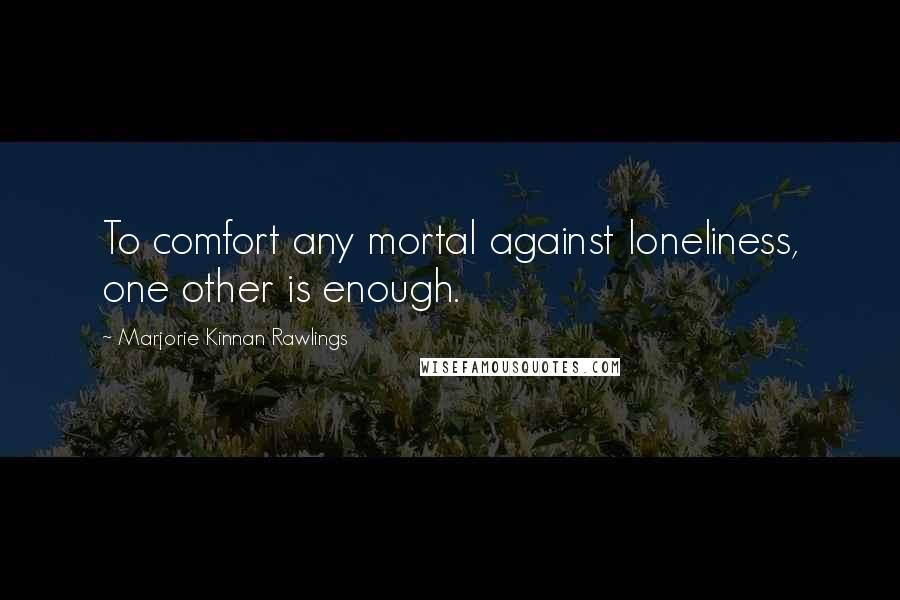Marjorie Kinnan Rawlings Quotes: To comfort any mortal against loneliness, one other is enough.