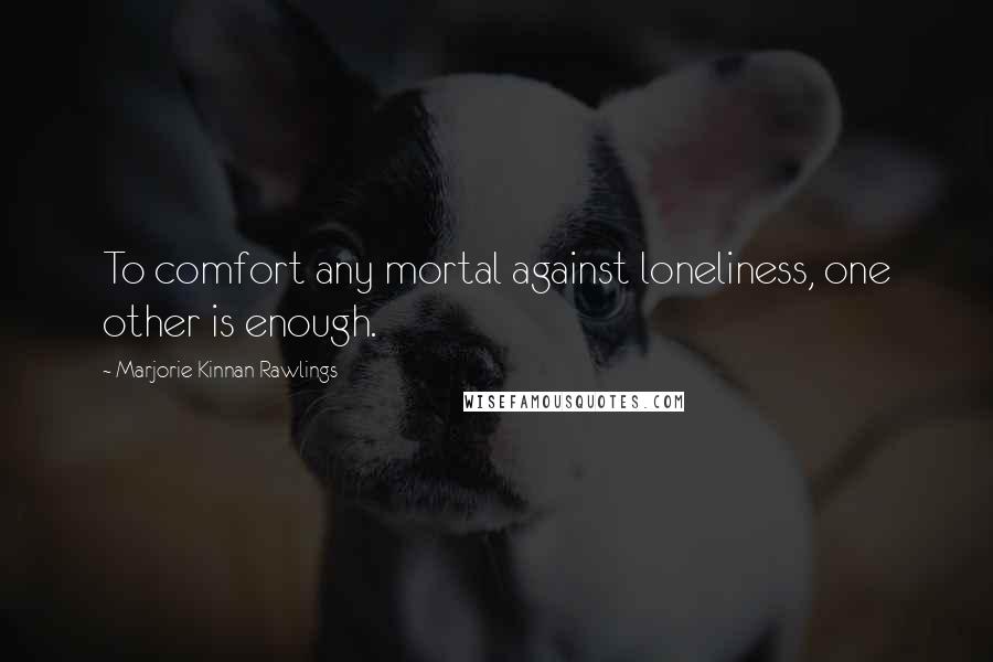 Marjorie Kinnan Rawlings Quotes: To comfort any mortal against loneliness, one other is enough.