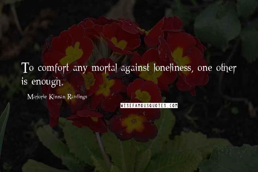 Marjorie Kinnan Rawlings Quotes: To comfort any mortal against loneliness, one other is enough.