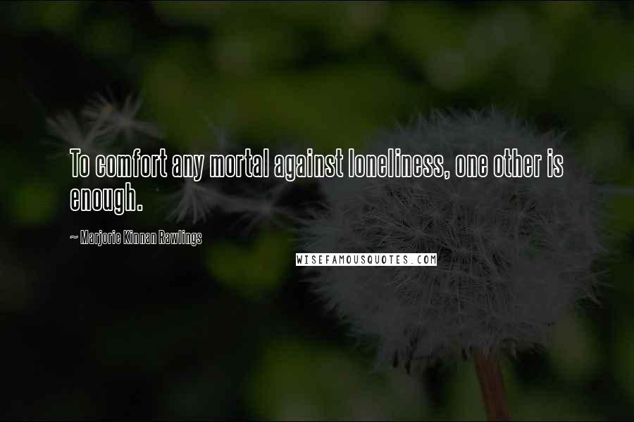 Marjorie Kinnan Rawlings Quotes: To comfort any mortal against loneliness, one other is enough.