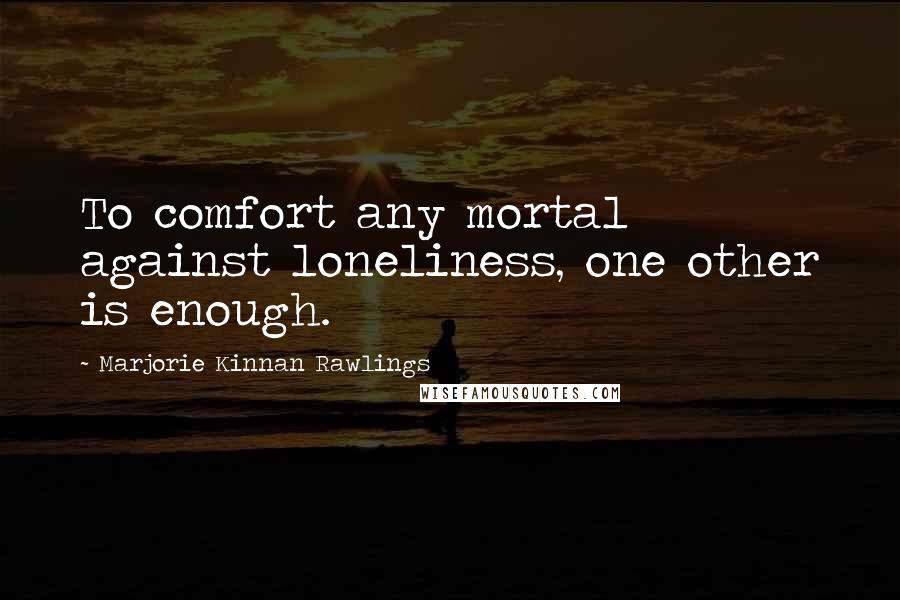 Marjorie Kinnan Rawlings Quotes: To comfort any mortal against loneliness, one other is enough.