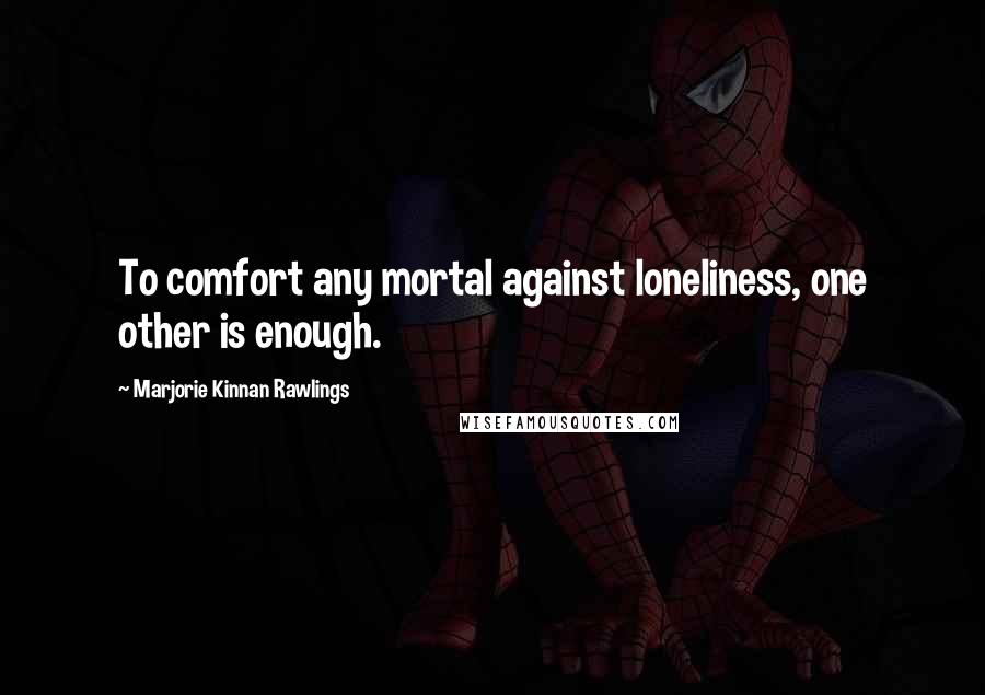 Marjorie Kinnan Rawlings Quotes: To comfort any mortal against loneliness, one other is enough.