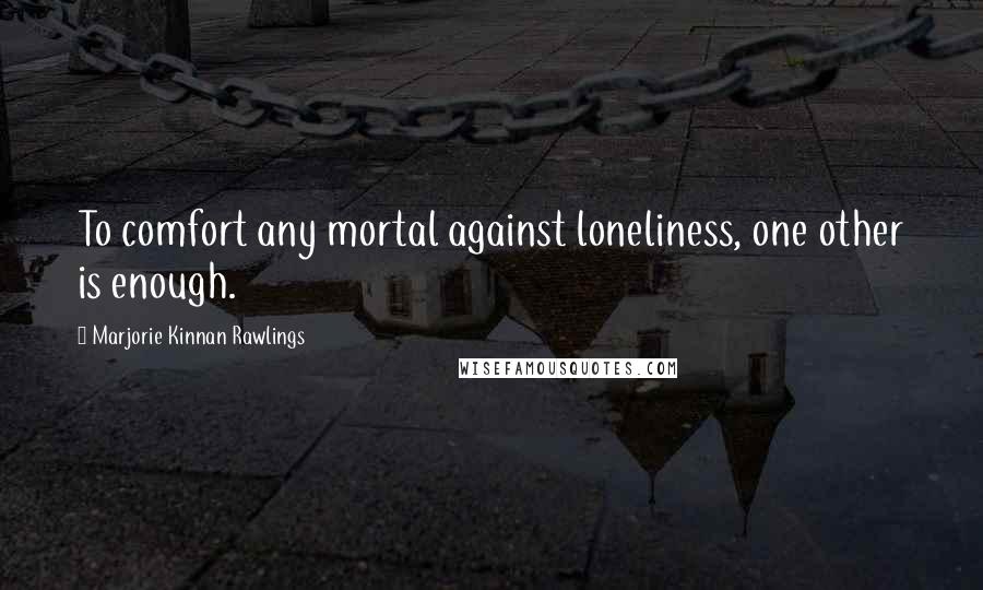 Marjorie Kinnan Rawlings Quotes: To comfort any mortal against loneliness, one other is enough.