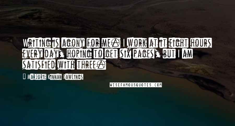 Marjorie Kinnan Rawlings Quotes: Writing is agony for me. I work at it eight hours every day, hoping to get six pages, but I am satisfied with three.