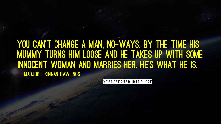 Marjorie Kinnan Rawlings Quotes: You can't change a man, no-ways. By the time his mummy turns him loose and he takes up with some innocent woman and marries her, he's what he is.