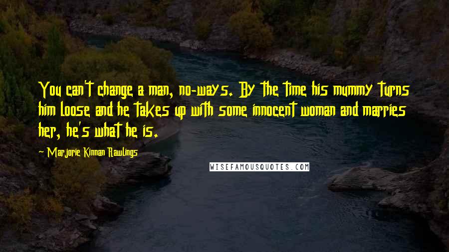 Marjorie Kinnan Rawlings Quotes: You can't change a man, no-ways. By the time his mummy turns him loose and he takes up with some innocent woman and marries her, he's what he is.