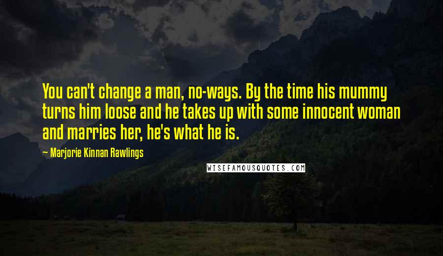 Marjorie Kinnan Rawlings Quotes: You can't change a man, no-ways. By the time his mummy turns him loose and he takes up with some innocent woman and marries her, he's what he is.