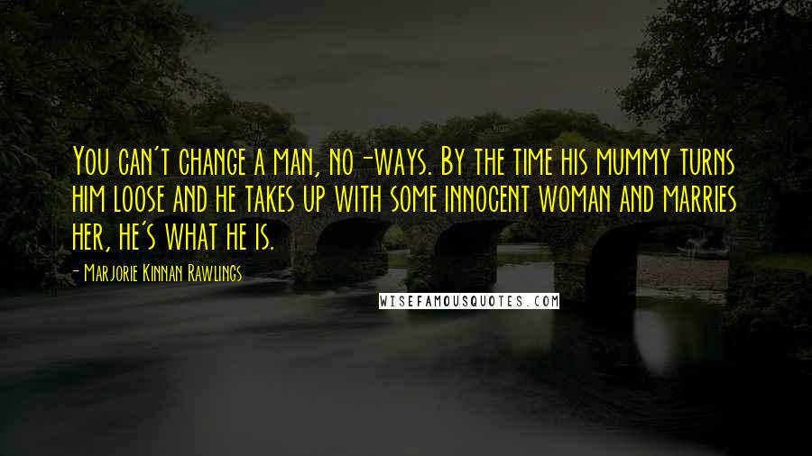 Marjorie Kinnan Rawlings Quotes: You can't change a man, no-ways. By the time his mummy turns him loose and he takes up with some innocent woman and marries her, he's what he is.