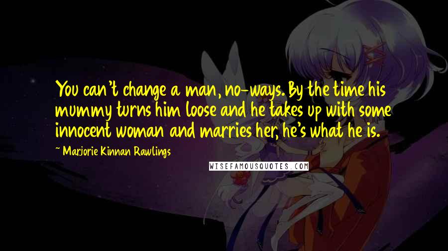 Marjorie Kinnan Rawlings Quotes: You can't change a man, no-ways. By the time his mummy turns him loose and he takes up with some innocent woman and marries her, he's what he is.