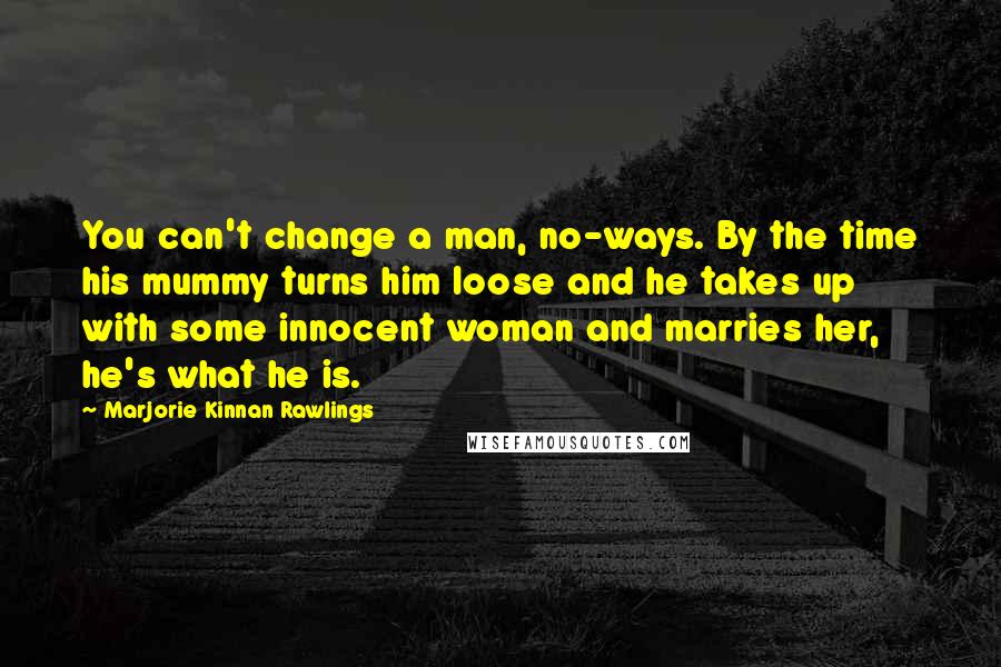 Marjorie Kinnan Rawlings Quotes: You can't change a man, no-ways. By the time his mummy turns him loose and he takes up with some innocent woman and marries her, he's what he is.