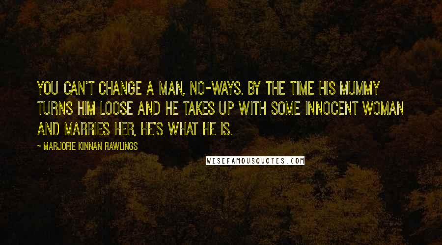 Marjorie Kinnan Rawlings Quotes: You can't change a man, no-ways. By the time his mummy turns him loose and he takes up with some innocent woman and marries her, he's what he is.
