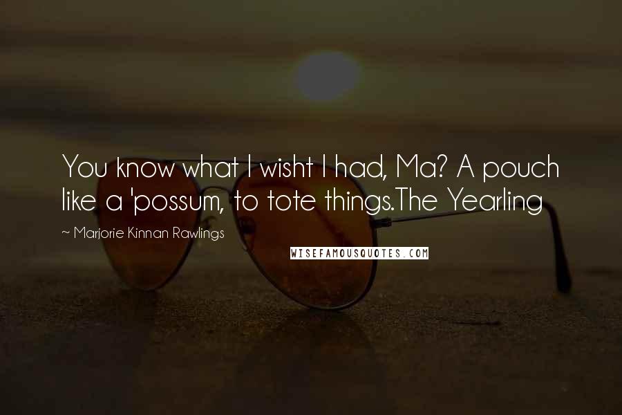 Marjorie Kinnan Rawlings Quotes: You know what I wisht I had, Ma? A pouch like a 'possum, to tote things.The Yearling