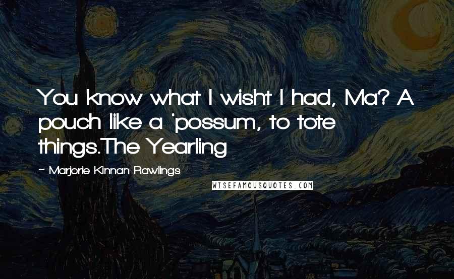 Marjorie Kinnan Rawlings Quotes: You know what I wisht I had, Ma? A pouch like a 'possum, to tote things.The Yearling
