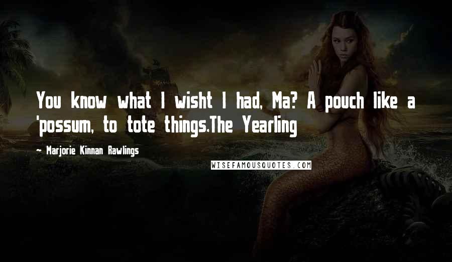 Marjorie Kinnan Rawlings Quotes: You know what I wisht I had, Ma? A pouch like a 'possum, to tote things.The Yearling