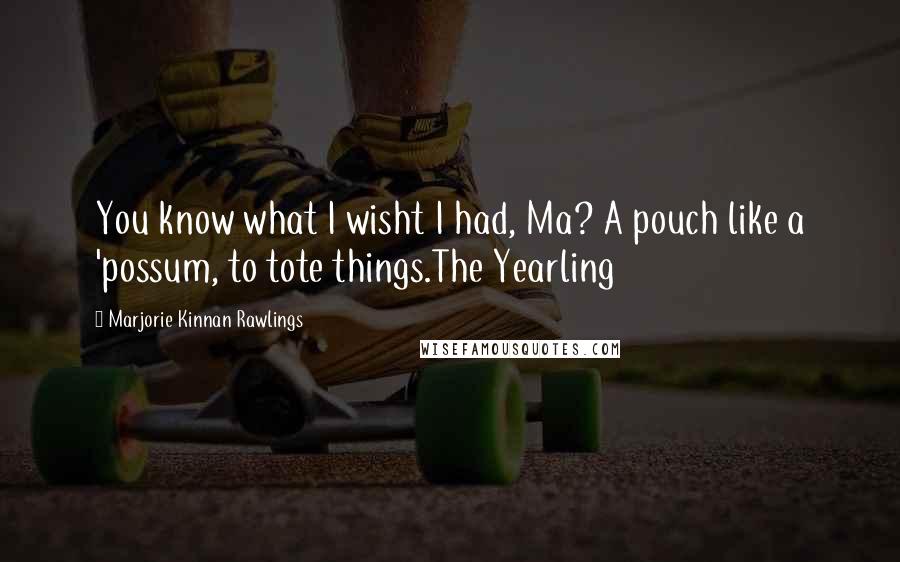 Marjorie Kinnan Rawlings Quotes: You know what I wisht I had, Ma? A pouch like a 'possum, to tote things.The Yearling