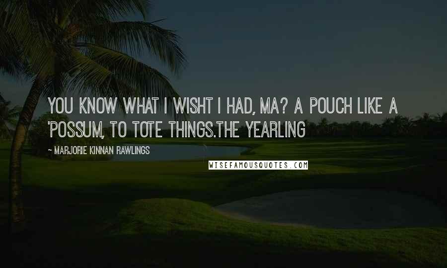 Marjorie Kinnan Rawlings Quotes: You know what I wisht I had, Ma? A pouch like a 'possum, to tote things.The Yearling