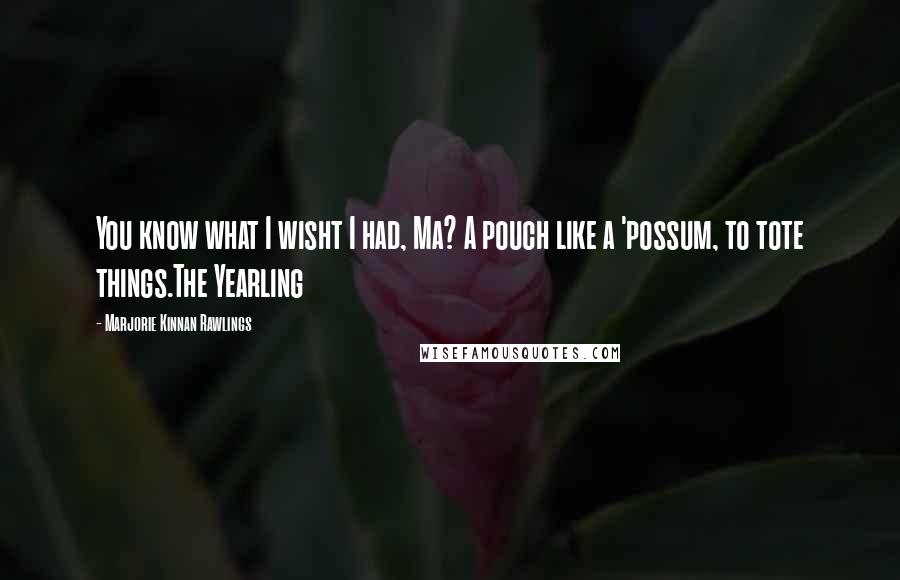 Marjorie Kinnan Rawlings Quotes: You know what I wisht I had, Ma? A pouch like a 'possum, to tote things.The Yearling