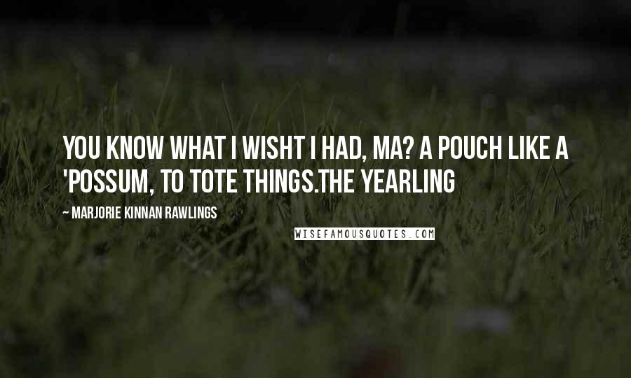 Marjorie Kinnan Rawlings Quotes: You know what I wisht I had, Ma? A pouch like a 'possum, to tote things.The Yearling