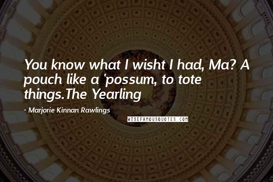 Marjorie Kinnan Rawlings Quotes: You know what I wisht I had, Ma? A pouch like a 'possum, to tote things.The Yearling