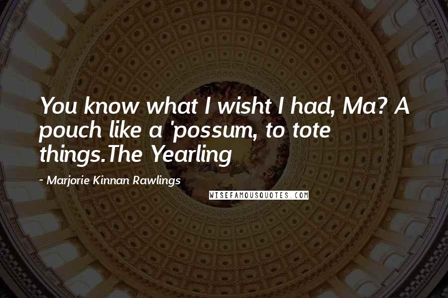 Marjorie Kinnan Rawlings Quotes: You know what I wisht I had, Ma? A pouch like a 'possum, to tote things.The Yearling