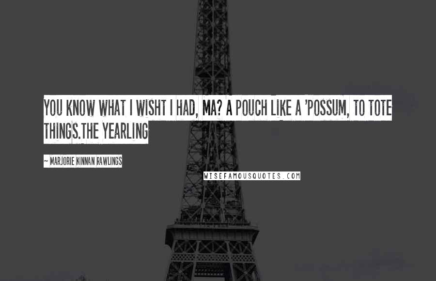 Marjorie Kinnan Rawlings Quotes: You know what I wisht I had, Ma? A pouch like a 'possum, to tote things.The Yearling